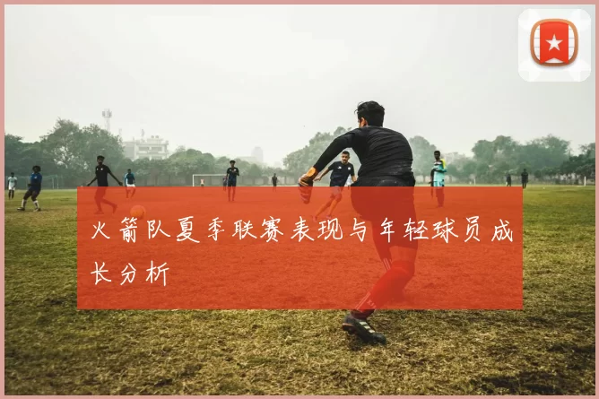 火箭队夏季联赛表现与年轻球员成长分析