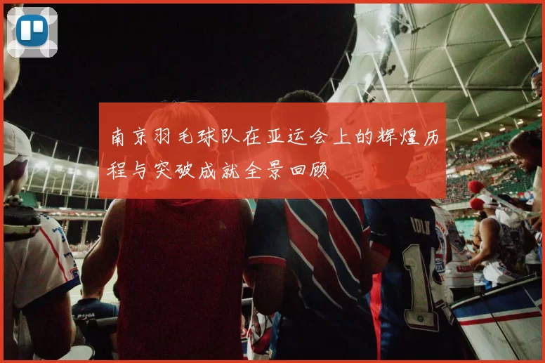南京羽毛球队在亚运会上的辉煌历程与突破成就全景回顾