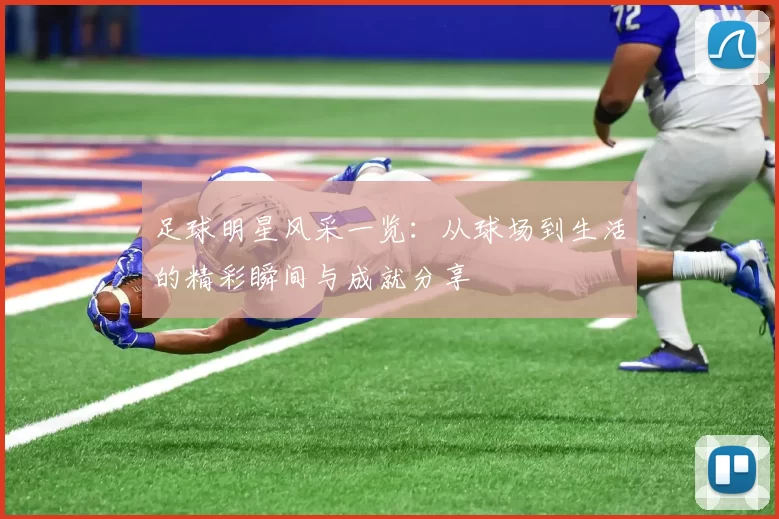 足球明星风采一览：从球场到生活的精彩瞬间与成就分享