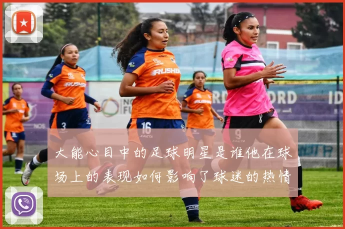 大能心目中的足球明星是谁他在球场上的表现如何影响了球迷的热情