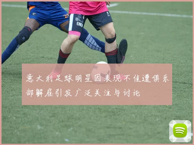 意大利足球明星因表现不佳遭俱乐部解雇引发广泛关注与讨论