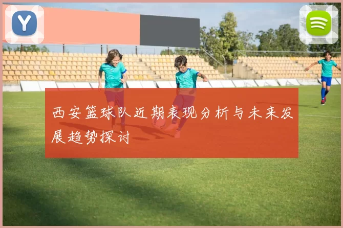 西安篮球队近期表现分析与未来发展趋势探讨