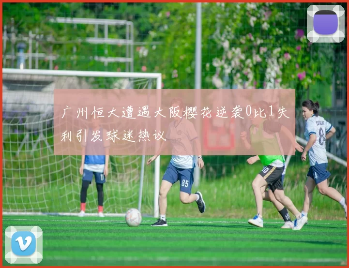 广州恒大遭遇大阪樱花逆袭0比1失利引发球迷热议