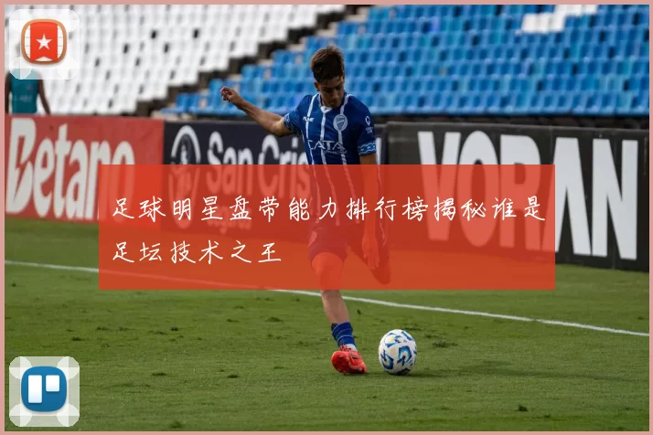 足球明星盘带能力排行榜揭秘谁是足坛技术之王