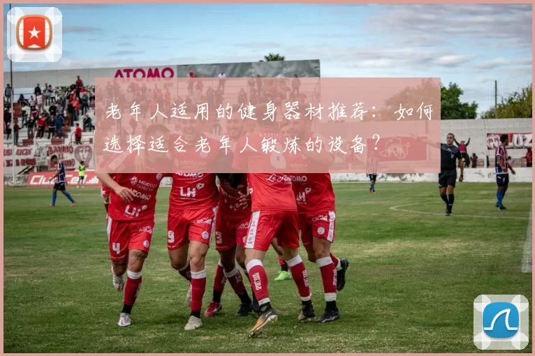 老年人适用的健身器材推荐：如何选择适合老年人锻炼的设备？