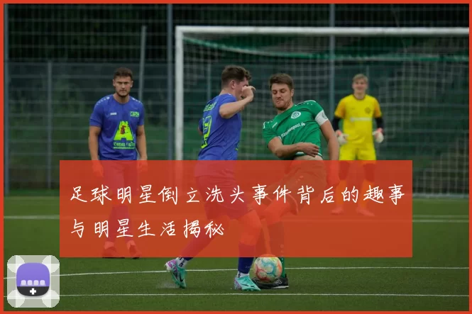 足球明星倒立洗头事件背后的趣事与明星生活揭秘