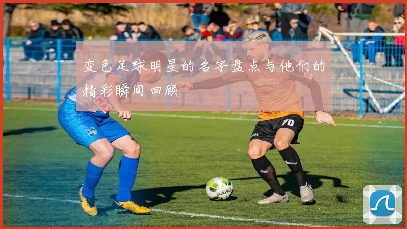 变色足球明星的名字盘点与他们的精彩瞬间回顾