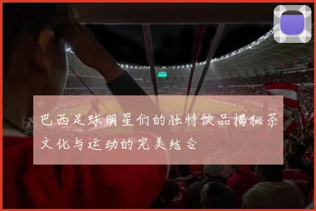 巴西足球明星们的独特饮品揭秘茶文化与运动的完美结合