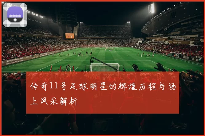传奇11号足球明星的辉煌历程与场上风采解析