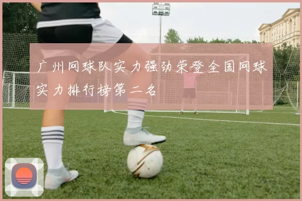 广州网球队实力强劲荣登全国网球实力排行榜第二名
