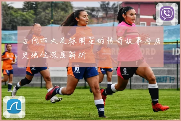 古代四大足球明星的传奇故事与历史地位深度解析