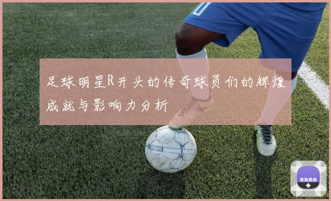 足球明星R开头的传奇球员们的辉煌成就与影响力分析