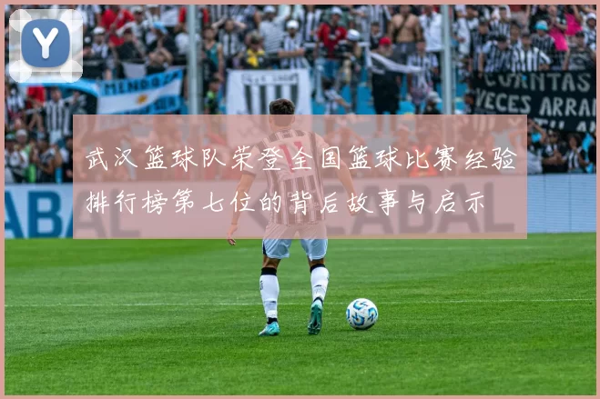 武汉篮球队荣登全国篮球比赛经验排行榜第七位的背后故事与启示