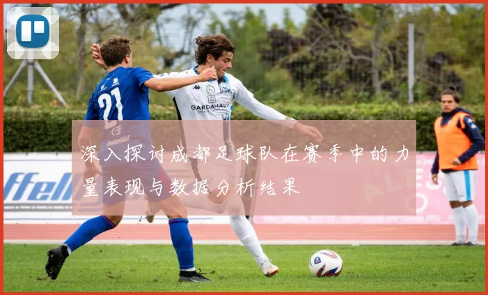 深入探讨成都足球队在赛季中的力量表现与数据分析结果