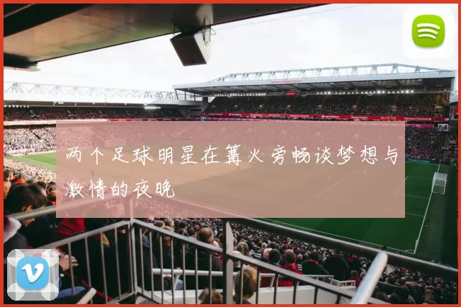 两个足球明星在篝火旁畅谈梦想与激情的夜晚