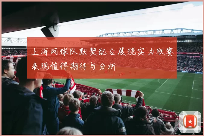 上海网球队默契配合展现实力联赛表现值得期待与分析