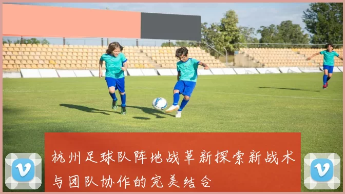 杭州足球队阵地战革新探索新战术与团队协作的完美结合