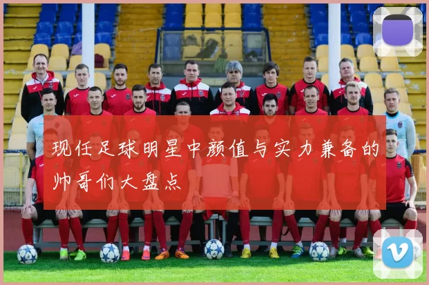 现任足球明星中颜值与实力兼备的帅哥们大盘点