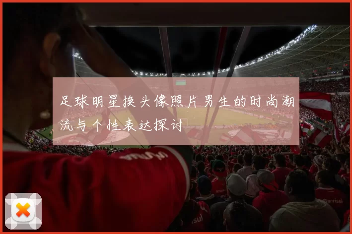 足球明星换头像照片男生的时尚潮流与个性表达探讨