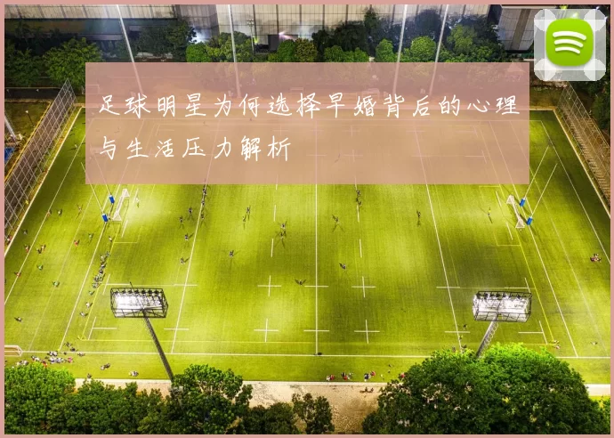 足球明星为何选择早婚背后的心理与生活压力解析