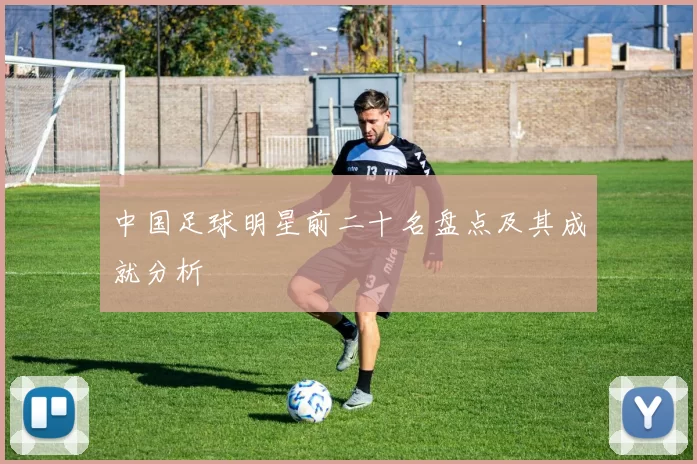 中国足球明星前二十名盘点及其成就分析