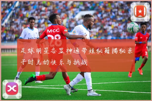 足球明星各显神通带娃秘籍揭秘亲子时光的快乐与挑战