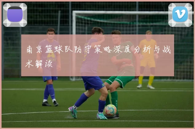 南京篮球队防守策略深度分析与战术解读