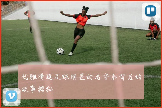 优雅滑跪足球明星的名字和背后的故事揭秘