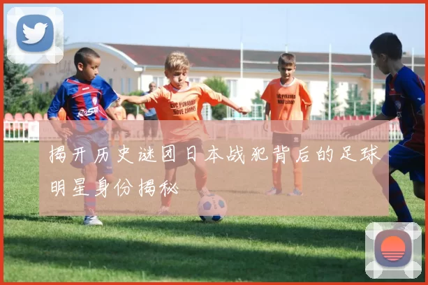 揭开历史谜团日本战犯背后的足球明星身份揭秘