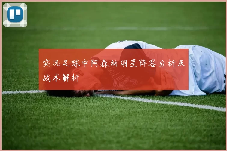 实况足球中阿森纳明星阵容分析及战术解析