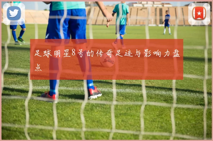 足球明星8号的传奇足迹与影响力盘点