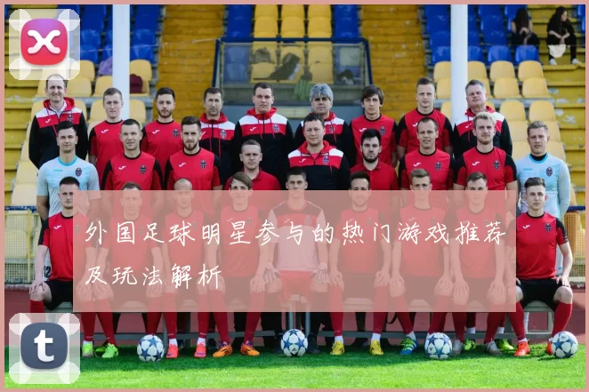 外国足球明星参与的热门游戏推荐及玩法解析