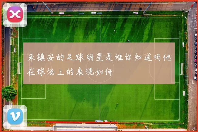 来镇安的足球明星是谁你知道吗他在球场上的表现如何