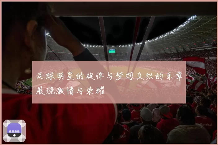 足球明星的旋律与梦想交织的乐章展现激情与荣耀