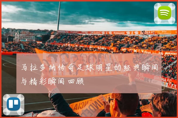 马拉多纳传奇足球明星的经典瞬间与精彩瞬间回顾