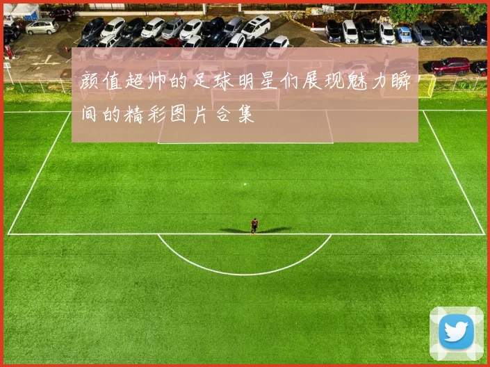 颜值超帅的足球明星们展现魅力瞬间的精彩图片合集