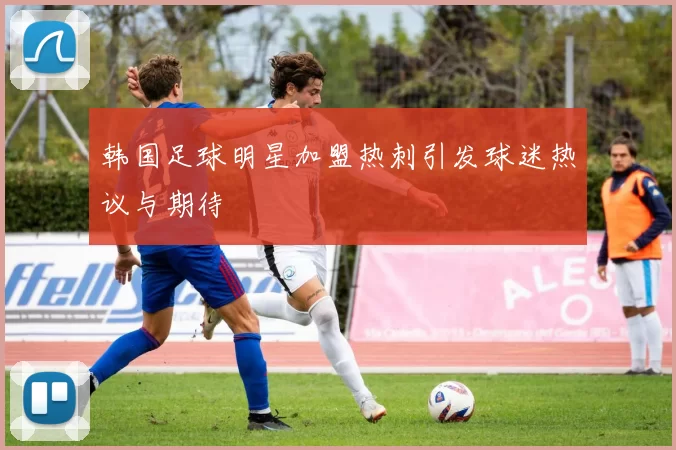 韩国足球明星加盟热刺引发球迷热议与期待