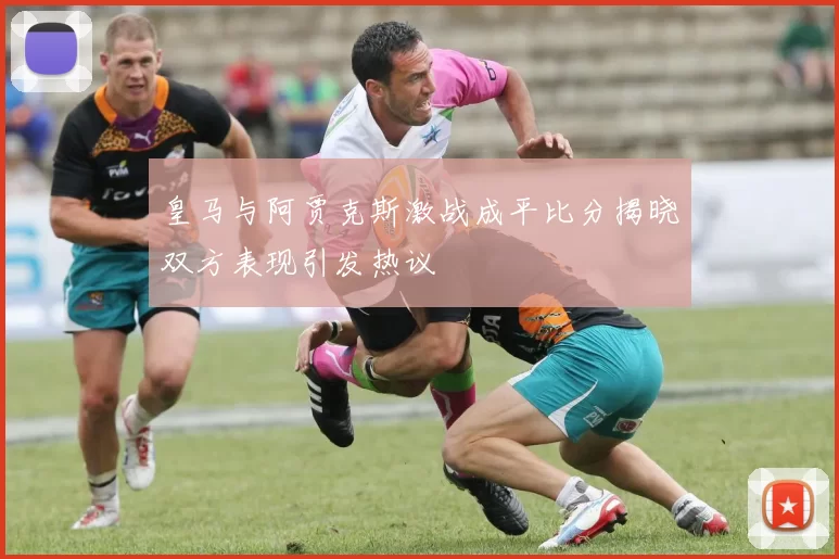 皇马与阿贾克斯激战成平比分揭晓双方表现引发热议