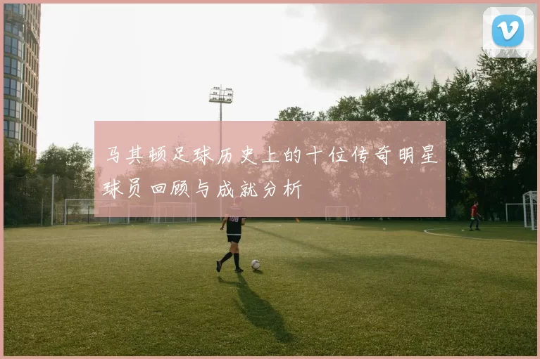 马其顿足球历史上的十位传奇明星球员回顾与成就分析