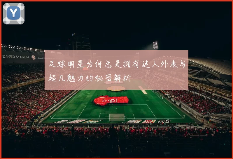 足球明星为何总是拥有迷人外表与超凡魅力的秘密解析