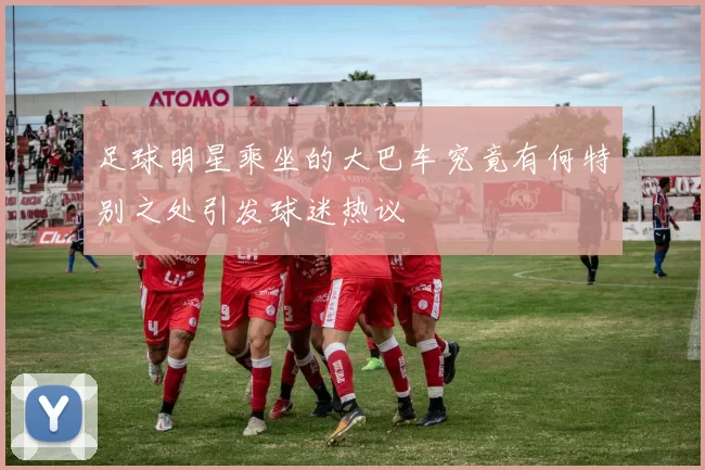 足球明星乘坐的大巴车究竟有何特别之处引发球迷热议